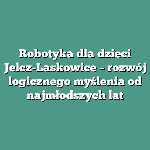 Robotyka dla dzieci Jelcz-Laskowice – rozwój logicznego myślenia od najmłodszych lat