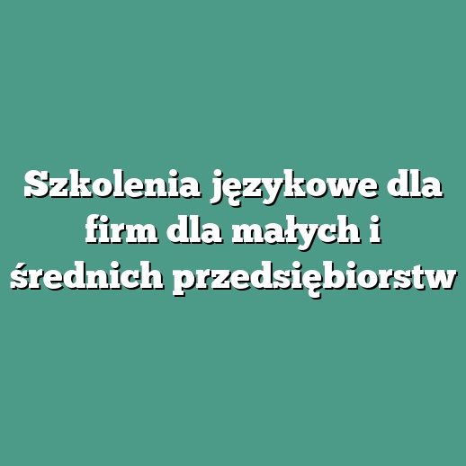Szkolenia językowe dla firm dla małych i średnich przedsiębiorstw