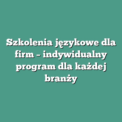 Szkolenia językowe dla firm – indywidualny program dla każdej branży