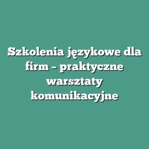 Szkolenia językowe dla firm – praktyczne warsztaty komunikacyjne