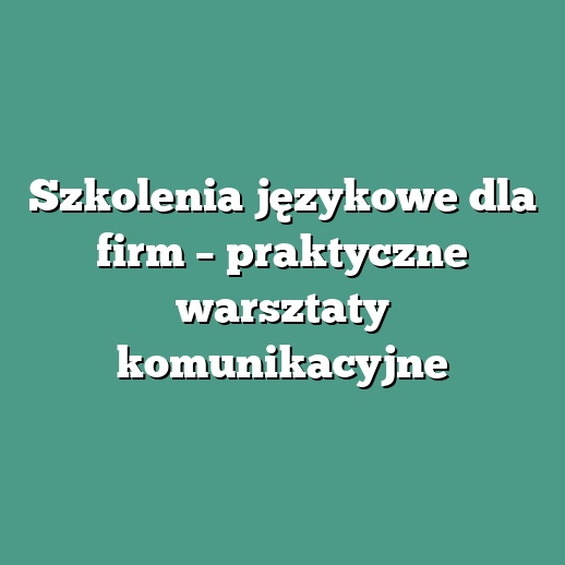 Szkolenia językowe dla firm – praktyczne warsztaty komunikacyjne