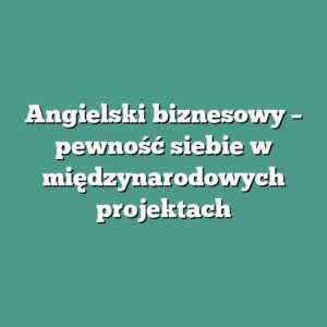Angielski biznesowy – pewność siebie w międzynarodowych projektach