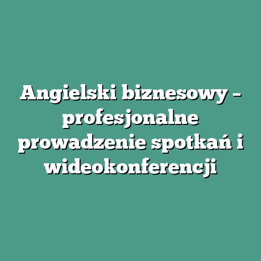 Angielski biznesowy – profesjonalne prowadzenie spotkań i wideokonferencji