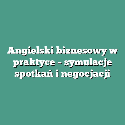 Angielski biznesowy w praktyce – symulacje spotkań i negocjacji
