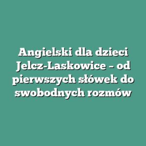 Angielski dla dzieci Jelcz-Laskowice – od pierwszych słówek do swobodnych rozmów