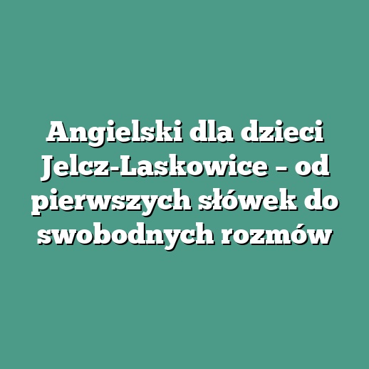 Angielski dla dzieci Jelcz-Laskowice – od pierwszych słówek do swobodnych rozmów