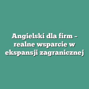 Angielski dla firm – realne wsparcie w ekspansji zagranicznej