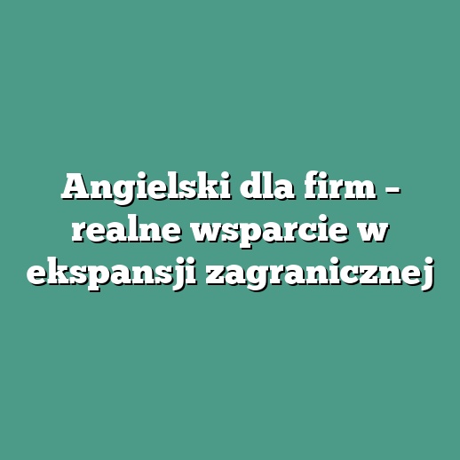 Angielski dla firm – realne wsparcie w ekspansji zagranicznej