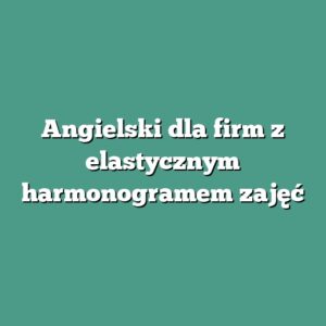 Angielski dla firm z elastycznym harmonogramem zajęć