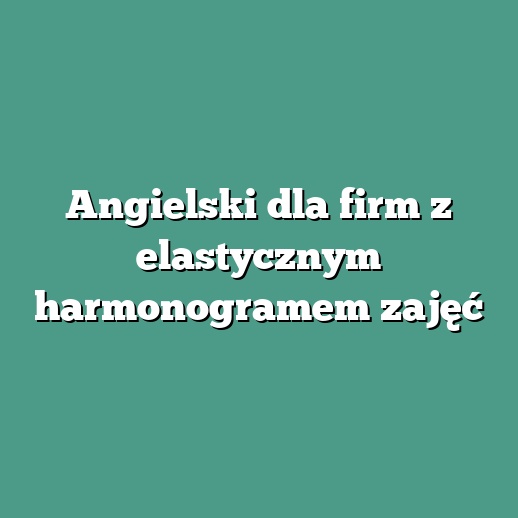 Angielski dla firm z elastycznym harmonogramem zajęć