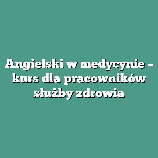 Angielski w medycynie – kurs dla pracowników służby zdrowia