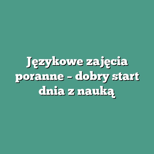 Językowe zajęcia poranne – dobry start dnia z nauką