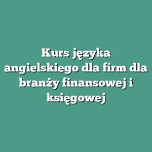 Kurs języka angielskiego dla firm dla branży finansowej i księgowej
