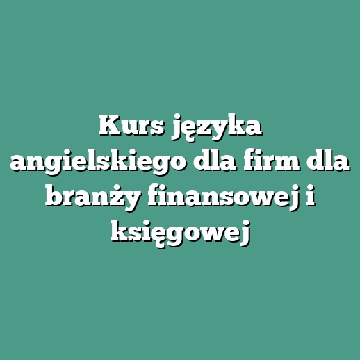 Kurs języka angielskiego dla firm dla branży finansowej i księgowej
