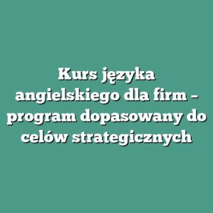 Kurs języka angielskiego dla firm – program dopasowany do celów strategicznych