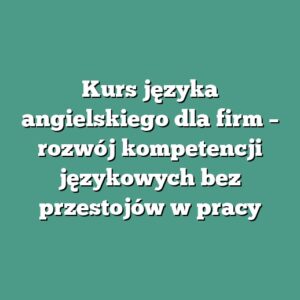 Kurs języka angielskiego dla firm – rozwój kompetencji językowych bez przestojów w pracy