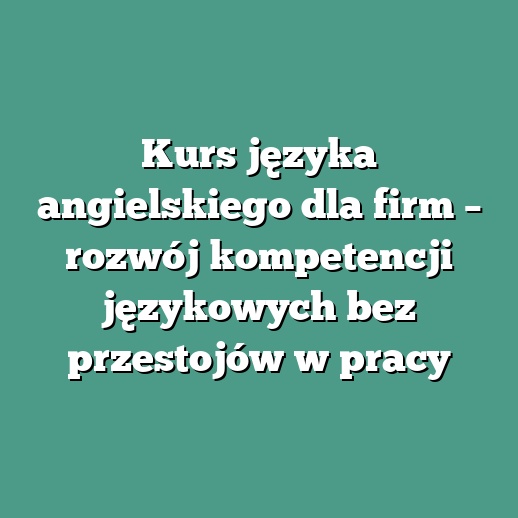 Kurs języka angielskiego dla firm – rozwój kompetencji językowych bez przestojów w pracy