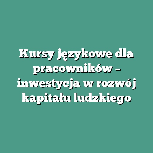 Kursy językowe dla pracowników – inwestycja w rozwój kapitału ludzkiego