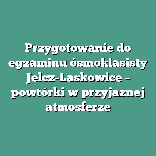 Przygotowanie do egzaminu ósmoklasisty Jelcz-Laskowice – powtórki w przyjaznej atmosferze
