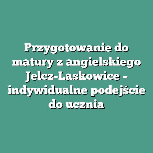 Przygotowanie do matury z angielskiego Jelcz-Laskowice – indywidualne podejście do ucznia