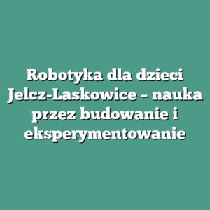 Robotyka dla dzieci Jelcz-Laskowice – nauka przez budowanie i eksperymentowanie