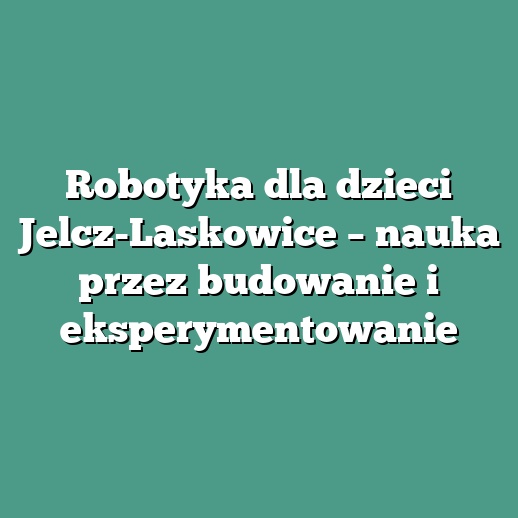 Robotyka dla dzieci Jelcz-Laskowice – nauka przez budowanie i eksperymentowanie