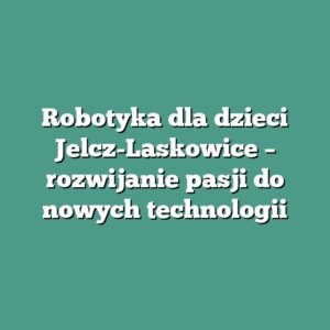 Robotyka dla dzieci Jelcz-Laskowice – rozwijanie pasji do nowych technologii