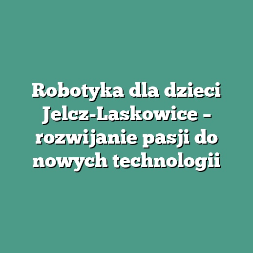 Robotyka dla dzieci Jelcz-Laskowice – rozwijanie pasji do nowych technologii