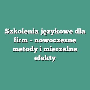 Szkolenia językowe dla firm – nowoczesne metody i mierzalne efekty