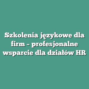 Szkolenia językowe dla firm – profesjonalne wsparcie dla działów HR