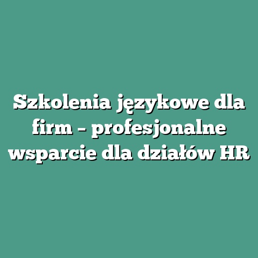 Szkolenia językowe dla firm – profesjonalne wsparcie dla działów HR