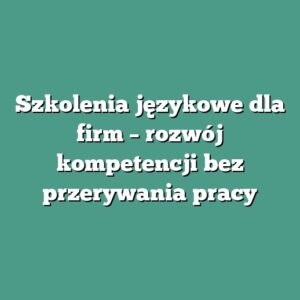 Szkolenia językowe dla firm – rozwój kompetencji bez przerywania pracy