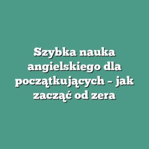 Szybka nauka angielskiego dla początkujących – jak zacząć od zera