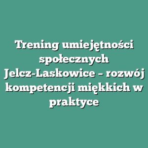 Trening umiejętności społecznych Jelcz-Laskowice – rozwój kompetencji miękkich w praktyce