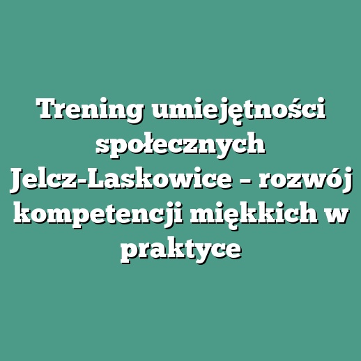 Trening umiejętności społecznych Jelcz-Laskowice – rozwój kompetencji miękkich w praktyce