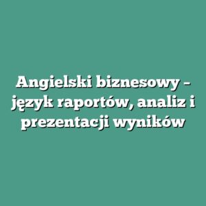 Angielski biznesowy – język raportów, analiz i prezentacji wyników