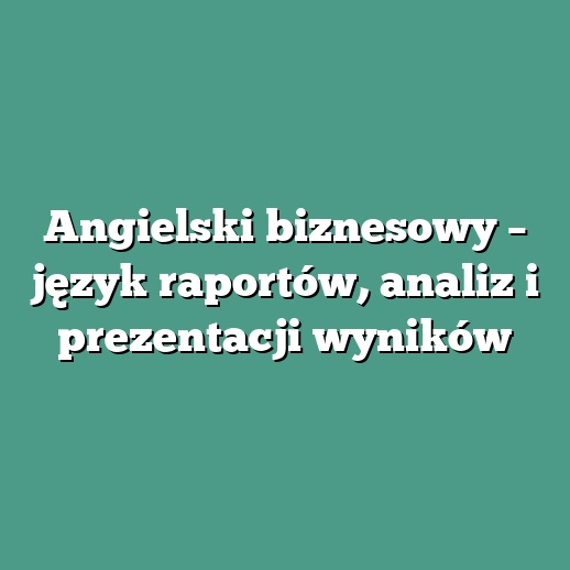 Angielski biznesowy – język raportów, analiz i prezentacji wyników