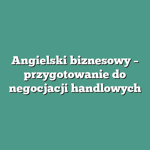 Angielski biznesowy – przygotowanie do negocjacji handlowych