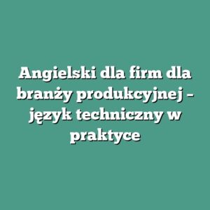 Angielski dla firm dla branży produkcyjnej – język techniczny w praktyce