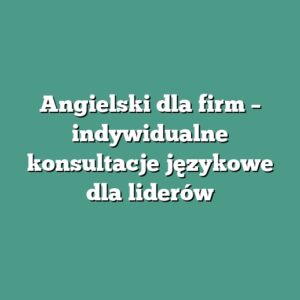 Angielski dla firm – indywidualne konsultacje językowe dla liderów