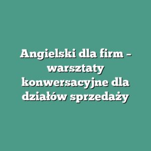 Angielski dla firm – warsztaty konwersacyjne dla działów sprzedaży