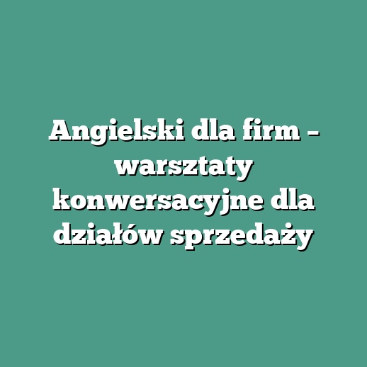 Angielski dla firm – warsztaty konwersacyjne dla działów sprzedaży