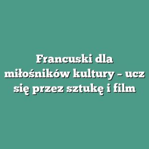 Francuski dla miłośników kultury – ucz się przez sztukę i film