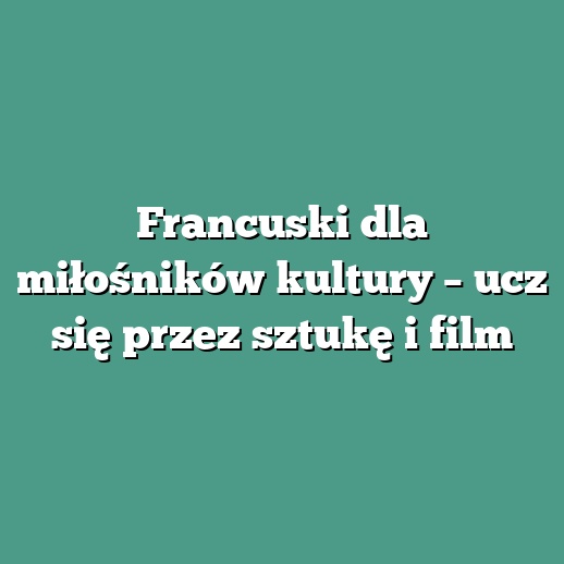 Francuski dla miłośników kultury – ucz się przez sztukę i film