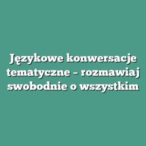 Językowe konwersacje tematyczne – rozmawiaj swobodnie o wszystkim