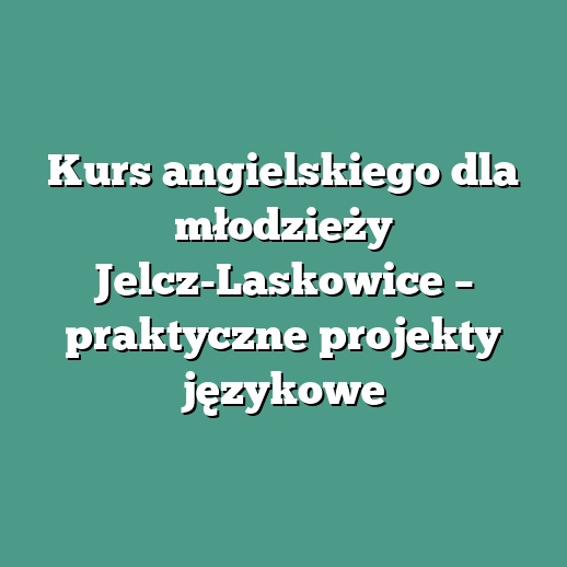 Kurs angielskiego dla młodzieży Jelcz-Laskowice – praktyczne projekty językowe