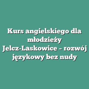 Kurs angielskiego dla młodzieży Jelcz-Laskowice – rozwój językowy bez nudy