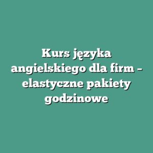Kurs języka angielskiego dla firm – elastyczne pakiety godzinowe