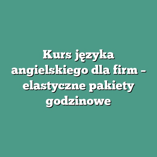 Kurs języka angielskiego dla firm – elastyczne pakiety godzinowe