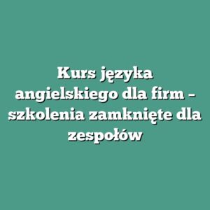 Kurs języka angielskiego dla firm – szkolenia zamknięte dla zespołów